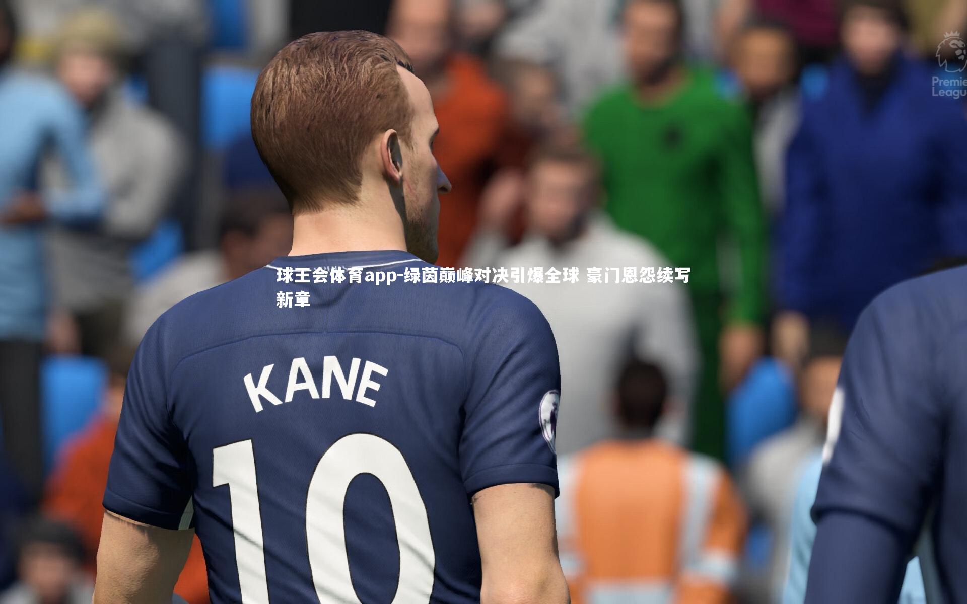 绿茵巅峰对决引爆全球 豪门恩怨续写新章