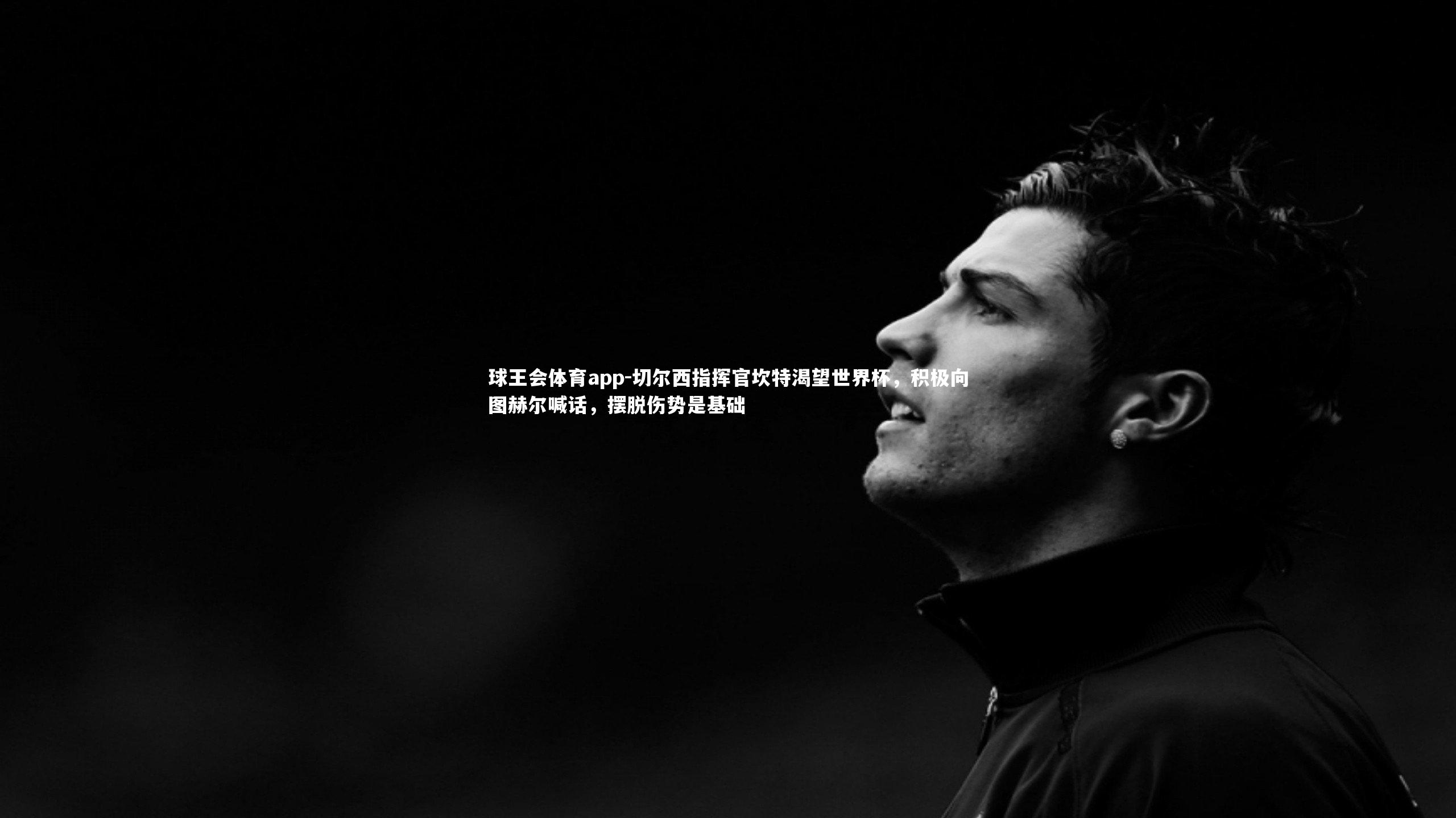 切尔西指挥官坎特渴望世界杯,积极向图赫尔喊话,摆脱伤势是基础