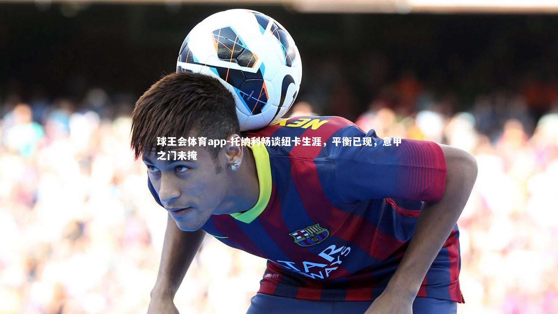 托纳利畅谈纽卡生涯，平衡已现，意甲之门未掩