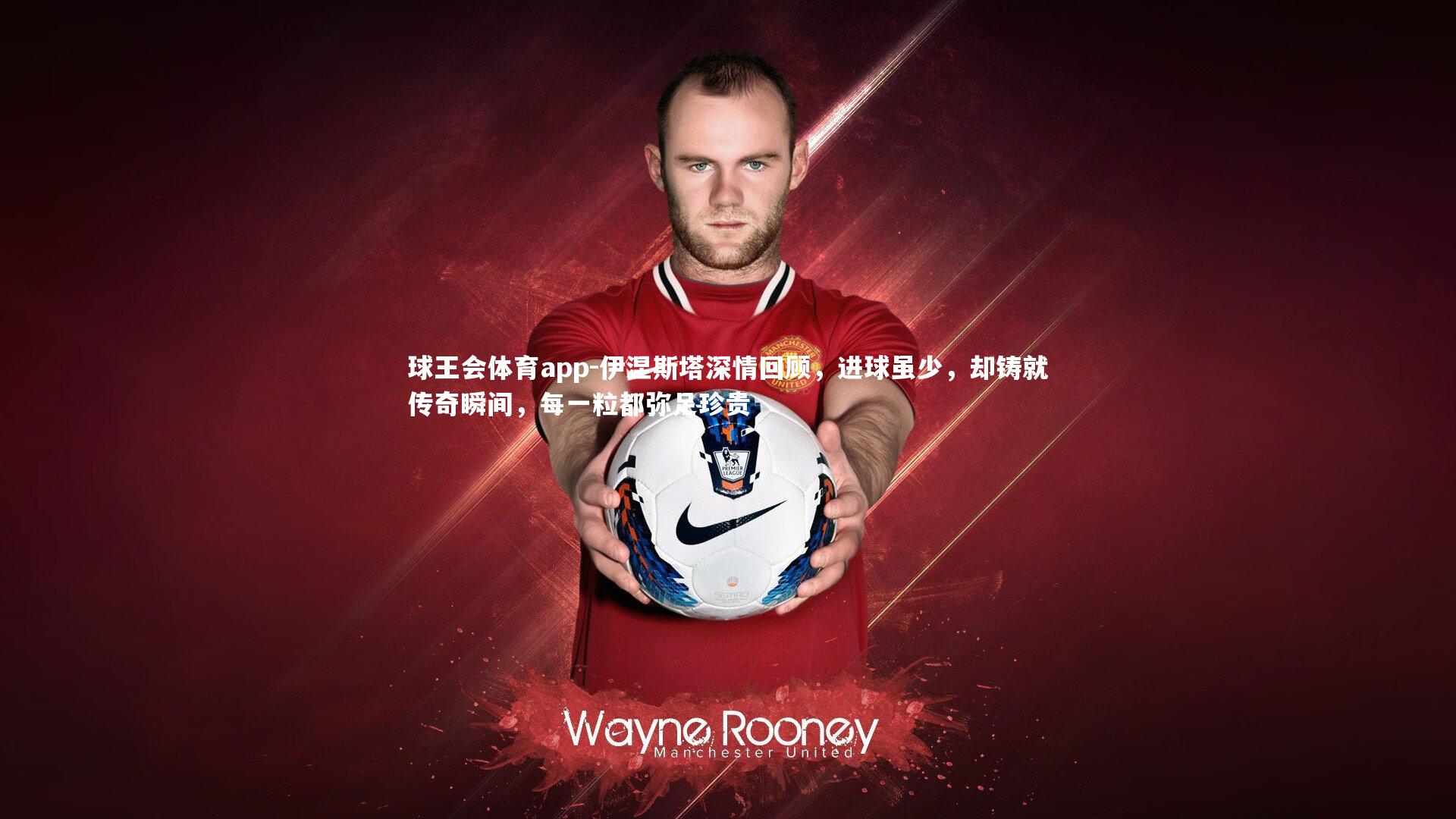 伊涅斯塔深情回顾,进球虽少,却铸就传奇瞬间,每一粒都弥足珍贵