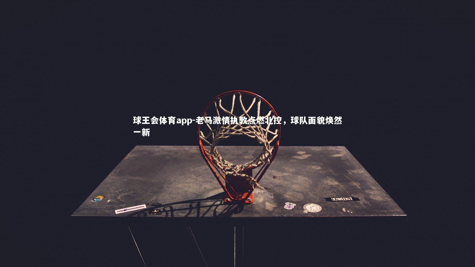 老马激情执教点燃北控,球队面貌焕然一新